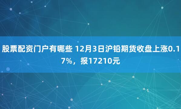 股票配资门户有哪些 12月3日沪铅期货收盘上涨0.17%，报17210元