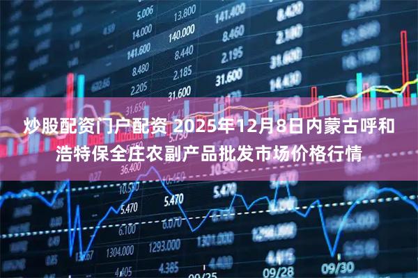 炒股配资门户配资 2025年12月8日内蒙古呼和浩特保全庄农副产品批发市场价格行情