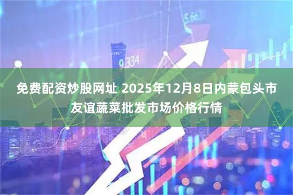 免费配资炒股网址 2025年12月8日内蒙包头市友谊蔬菜批发市场价格行情