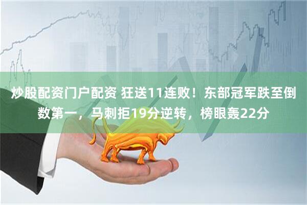 炒股配资门户配资 狂送11连败！东部冠军跌至倒数第一，马刺拒19分逆转，榜眼轰22分