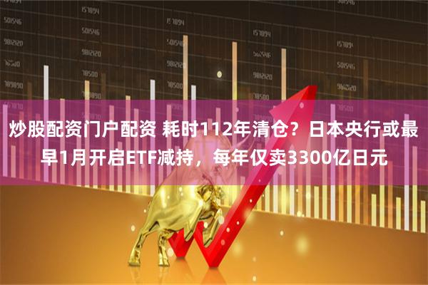 炒股配资门户配资 耗时112年清仓？日本央行或最早1月开启ETF减持，每年仅卖3300亿日元