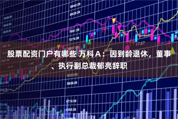 股票配资门户有哪些 万科Ａ：因到龄退休，董事、执行副总裁郁亮辞职