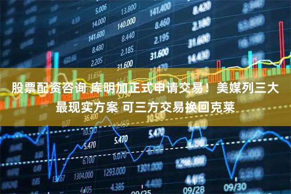 股票配资咨询 库明加正式申请交易！美媒列三大最现实方案 可三方交易换回克莱
