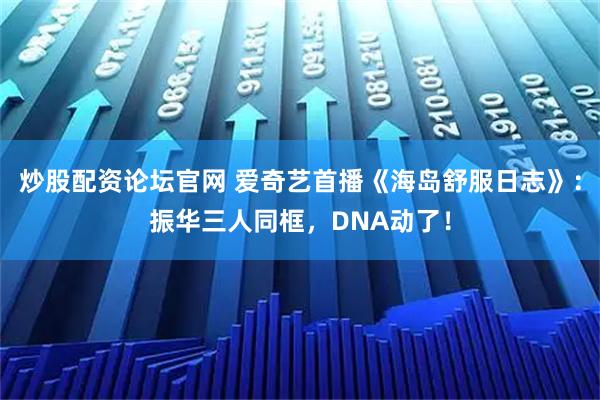 炒股配资论坛官网 爱奇艺首播《海岛舒服日志》：振华三人同框，DNA动了！