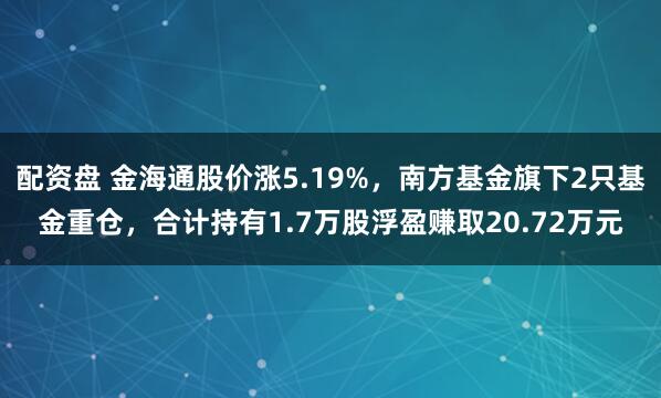 配资盘 金海通股价涨5.19%，南方基金旗下2只基金重仓，合计持有1.7万股浮盈赚取20.72万元