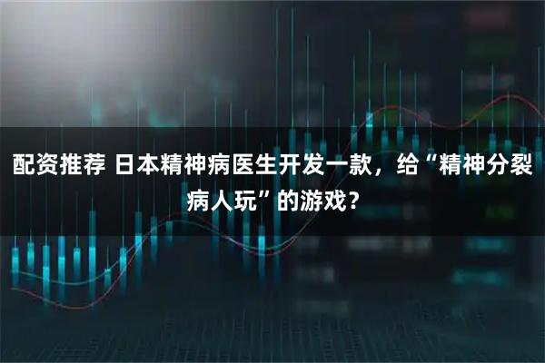 配资推荐 日本精神病医生开发一款，给“精神分裂病人玩”的游戏？