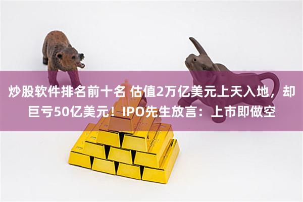 炒股软件排名前十名 估值2万亿美元上天入地，却巨亏50亿美元！IPO先生放言：上市即做空