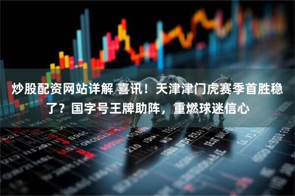 炒股配资网站详解 喜讯！天津津门虎赛季首胜稳了？国字号王牌助阵，重燃球迷信心