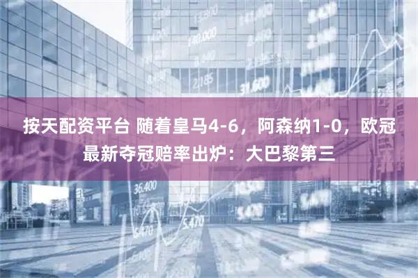 按天配资平台 随着皇马4-6，阿森纳1-0，欧冠最新夺冠赔率出炉：大巴黎第三