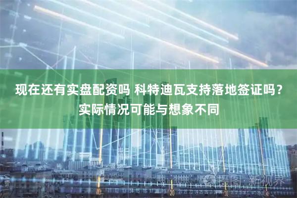 现在还有实盘配资吗 科特迪瓦支持落地签证吗？实际情况可能与想象不同