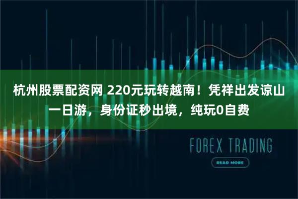 杭州股票配资网 220元玩转越南！凭祥出发谅山一日游，身份证秒出境，纯玩0自费