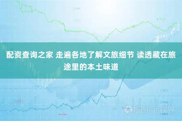 配资查询之家 走遍各地了解文旅细节 读透藏在旅途里的本土味道