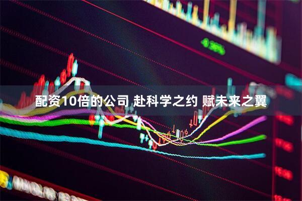 配资10倍的公司 赴科学之约 赋未来之翼