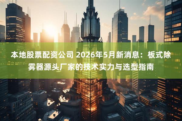 本地股票配资公司 2026年5月新消息：板式除雾器源头厂家的技术实力与选型指南