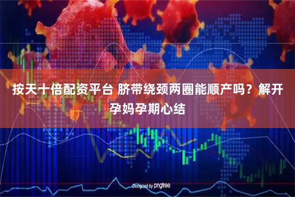 按天十倍配资平台 脐带绕颈两圈能顺产吗？解开孕妈孕期心结