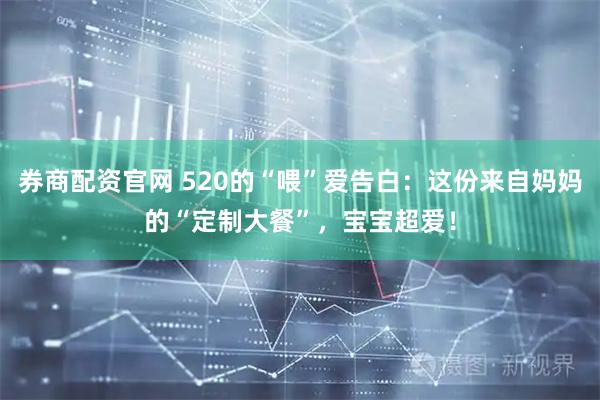 券商配资官网 520的“喂”爱告白：这份来自妈妈的“定制大餐”，宝宝超爱！