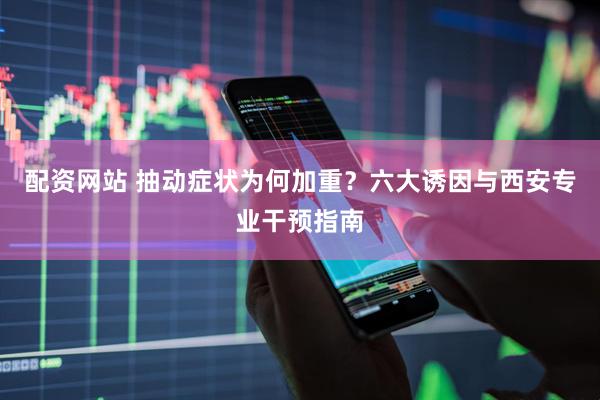配资网站 抽动症状为何加重？六大诱因与西安专业干预指南