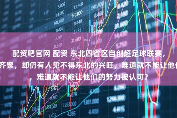 配资吧官网 配资 东北四省区自创超足球联赛，辽吉黑蒙八城市齐聚，却仍有人见不得东北的兴旺，难道就不能让他们的努力被认可？