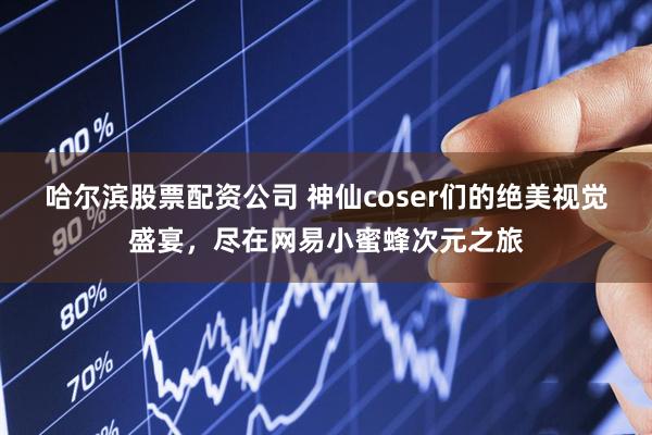 哈尔滨股票配资公司 神仙coser们的绝美视觉盛宴，尽在网易小蜜蜂次元之旅