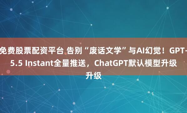 免费股票配资平台 告别“废话文学”与AI幻觉！GPT-5.5 Instant全量推送，ChatGPT默认模型升级