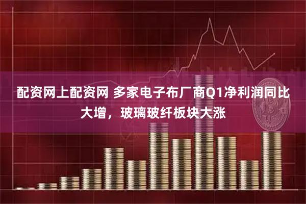 配资网上配资网 多家电子布厂商Q1净利润同比大增，玻璃玻纤板块大涨