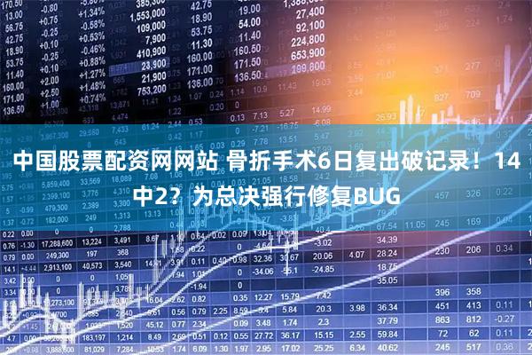 中国股票配资网网站 骨折手术6日复出破记录！14中2？为总决强行修复BUG