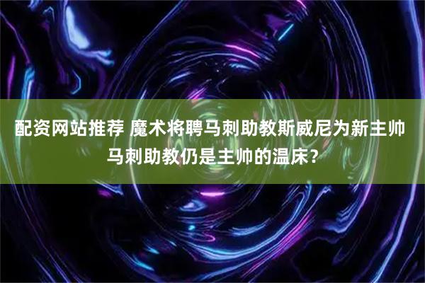 配资网站推荐 魔术将聘马刺助教斯威尼为新主帅 马刺助教仍是主帅的温床？