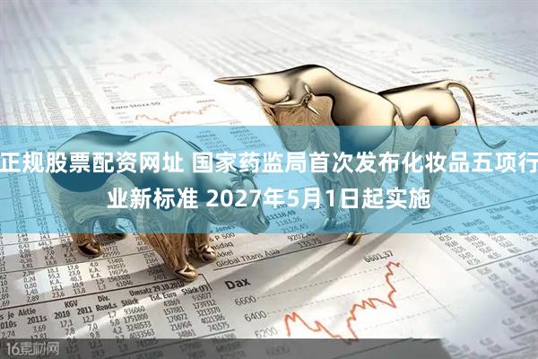 正规股票配资网址 国家药监局首次发布化妆品五项行业新标准 2027年5月1日起实施