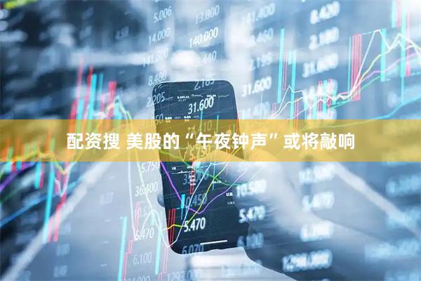 配资搜 美股的“午夜钟声”或将敲响