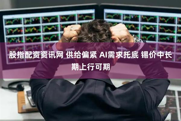 股指配资资讯网 供给偏紧 AI需求托底 锡价中长期上行可期