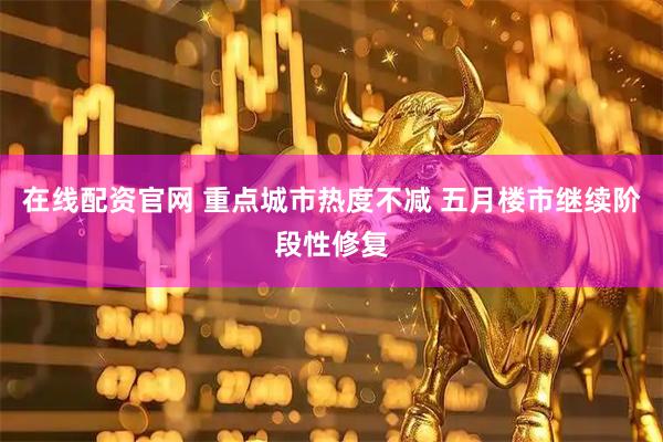 在线配资官网 重点城市热度不减 五月楼市继续阶段性修复