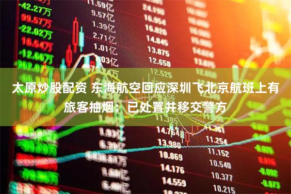 太原炒股配资 东海航空回应深圳飞北京航班上有旅客抽烟:已处置并移交警方