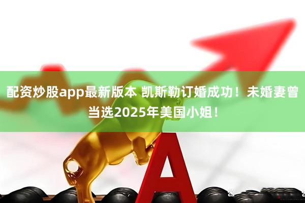 配资炒股app最新版本 凯斯勒订婚成功！未婚妻曾当选2025年美国小姐！
