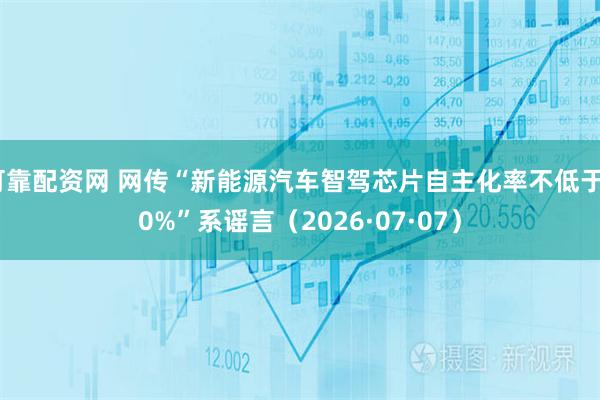 可靠配资网 网传“新能源汽车智驾芯片自主化率不低于70%”系谣言（2026·07·07）